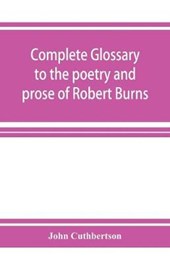 Complete glossary to the poetry and prose of Robert Burns. With upwards of three thousand illustrations from English authors